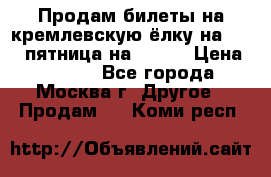 Продам билеты на кремлевскую ёлку на 29.12 пятница на 10.00 › Цена ­ 5 000 - Все города, Москва г. Другое » Продам   . Коми респ.